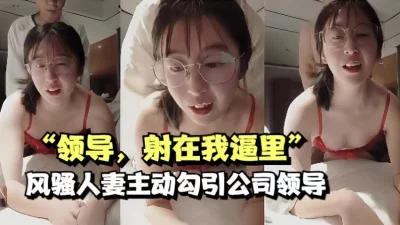 “领导，射在我逼里”风骚人妻主动勾引公司领导