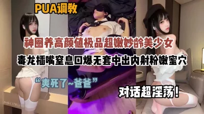 圈养PUA调教妙龄美少女无套内射蜜穴（约啪看简阶）